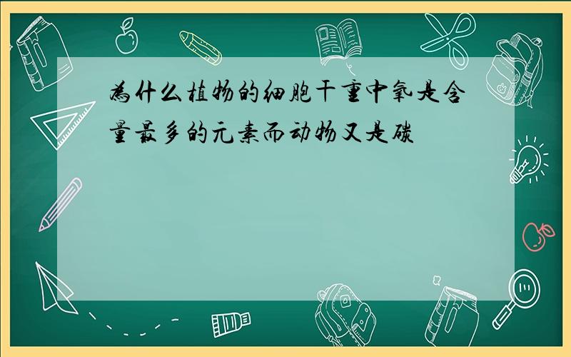 为什么植物的细胞干重中氧是含量最多的元素而动物又是碳