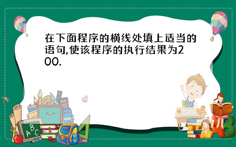 在下面程序的横线处填上适当的语句,使该程序的执行结果为200.