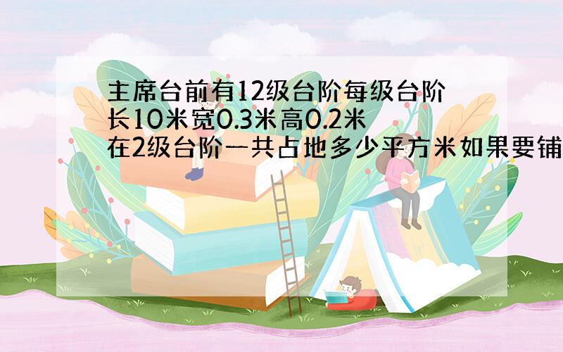 主席台前有12级台阶每级台阶长10米宽0.3米高0.2米在2级台阶一共占地多少平方米如果要铺地毯至少要铺多少平