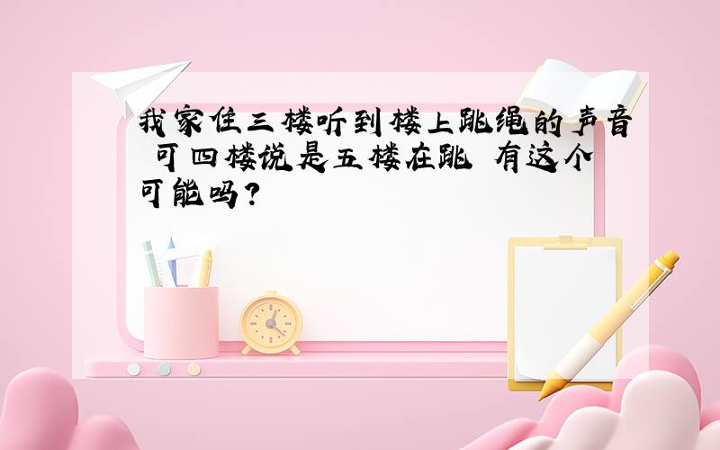 我家住三楼听到楼上跳绳的声音 可四楼说是五楼在跳 有这个可能吗?