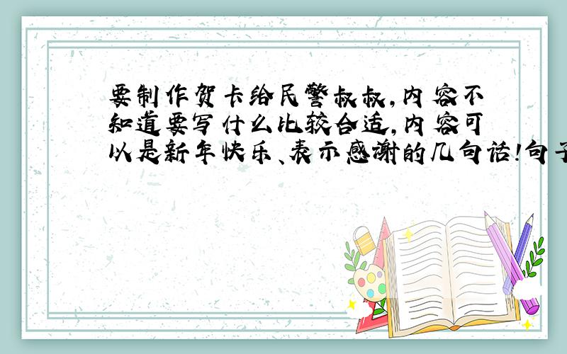 要制作贺卡给民警叔叔,内容不知道要写什么比较合适,内容可以是新年快乐、表示感谢的几句话!句子不要太