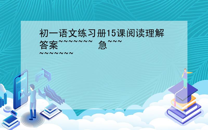 初一语文练习册15课阅读理解答案~~~~~~~ 急~~~~~~~~~~