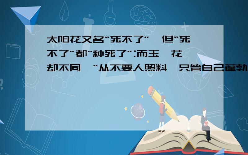 太阳花又名“死不了”,但“死不了”都“种死了”;而玉簪花却不同,“从不要人照料,只管自己蓬勃生长.”