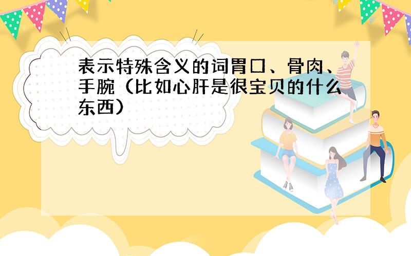 表示特殊含义的词胃口、骨肉、手腕（比如心肝是很宝贝的什么东西）