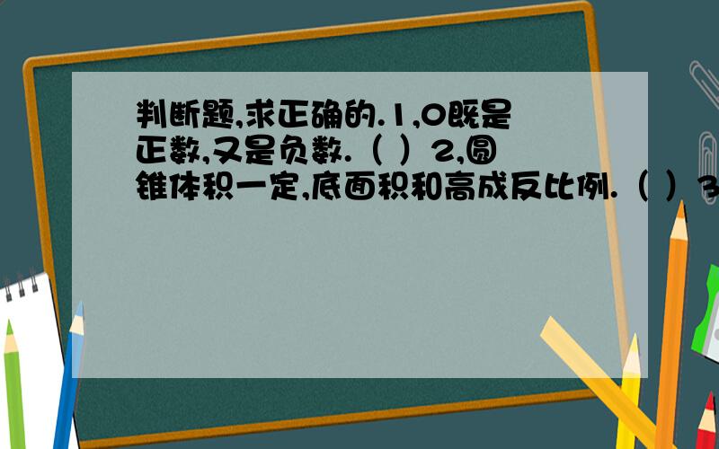 判断题,求正确的.1,0既是正数,又是负数.（ ）2,圆锥体积一定,底面积和高成反比例.（ ）3,1千克花生仁能榨油40