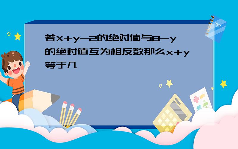 若X+y-2的绝对值与8-y的绝对值互为相反数那么x+y等于几