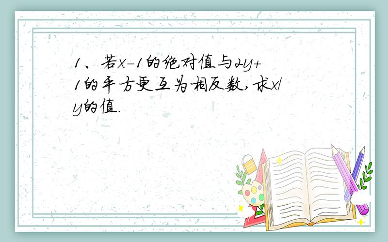 1、若x-1的绝对值与2y+1的平方更互为相反数,求x/y的值.