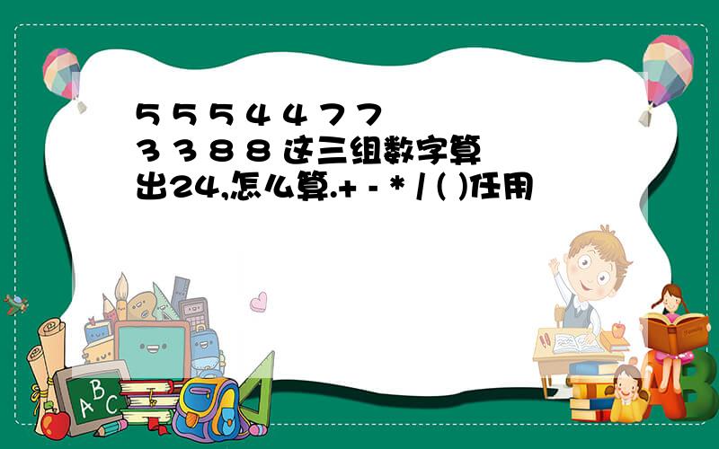 5 5 5 4 4 7 7 3 3 8 8 这三组数字算出24,怎么算.+ - * / ( )任用