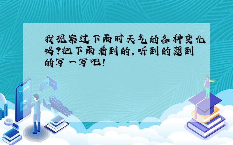 我观察过下雨时天气的各种变化吗?把下雨看到的,听到的想到的写一写吧!