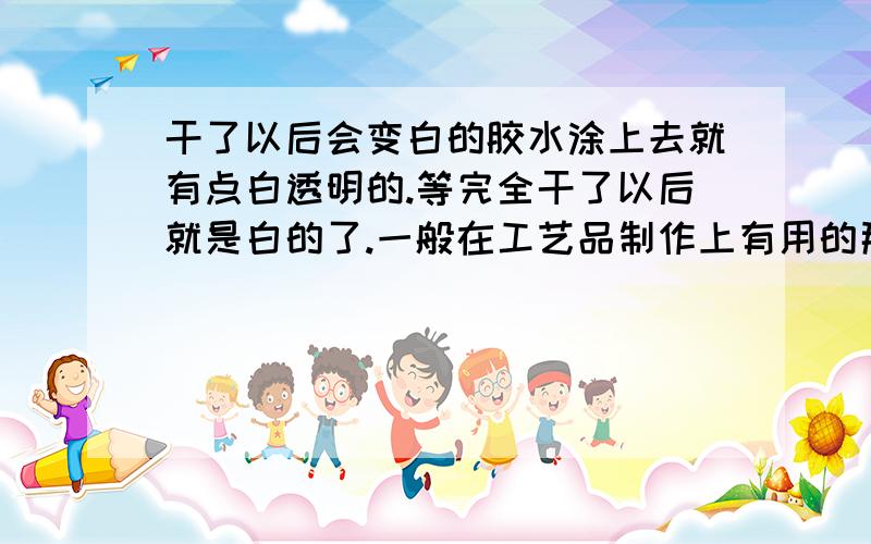 干了以后会变白的胶水涂上去就有点白透明的.等完全干了以后就是白的了.一般在工艺品制作上有用的那种是什么胶水?