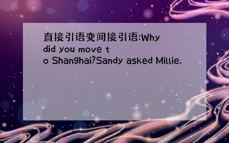 直接引语变间接引语:Why did you move to Shanghai?Sandy asked Millie.