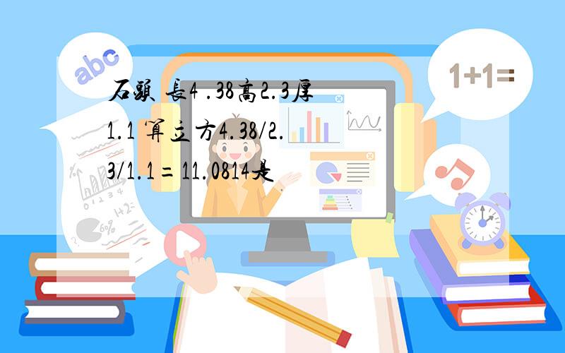 石头 长4 .38高2.3厚1.1 算立方4.38/2.3/1.1=11.0814是