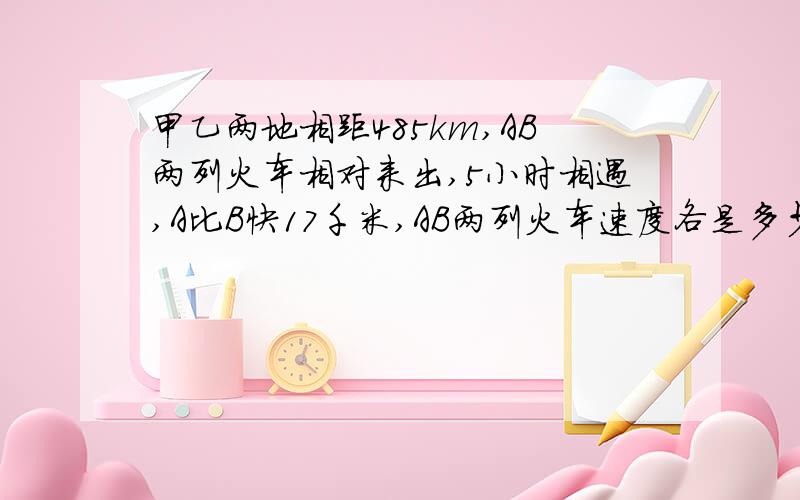 甲乙两地相距485km,AB两列火车相对来出,5小时相遇,A比B快17千米,AB两列火车速度各是多少?