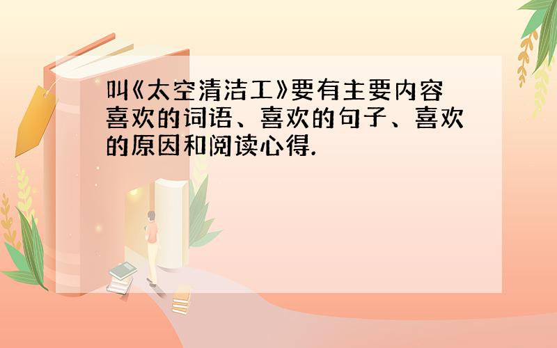 叫《太空清洁工》要有主要内容喜欢的词语、喜欢的句子、喜欢的原因和阅读心得.