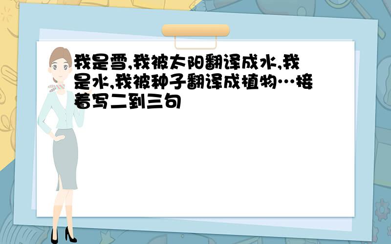 我是雪,我被太阳翻译成水,我是水,我被种子翻译成植物…接着写二到三句