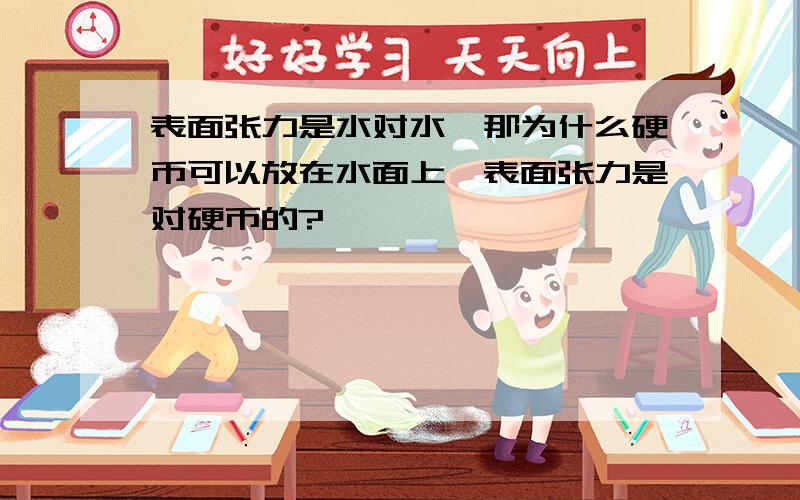 表面张力是水对水,那为什么硬币可以放在水面上,表面张力是对硬币的?