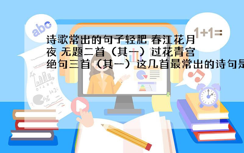 诗歌常出的句子轻肥 春江花月夜 无题二首（其一）过花青宫绝句三首（其一）这几首最常出的诗句是什么?