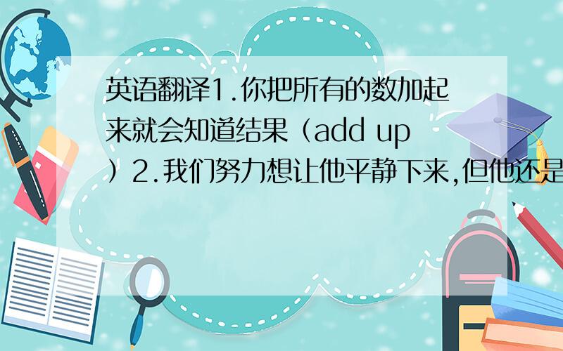 英语翻译1.你把所有的数加起来就会知道结果（add up）2.我们努力想让他平静下来,但他还是激动地大叫（calm do