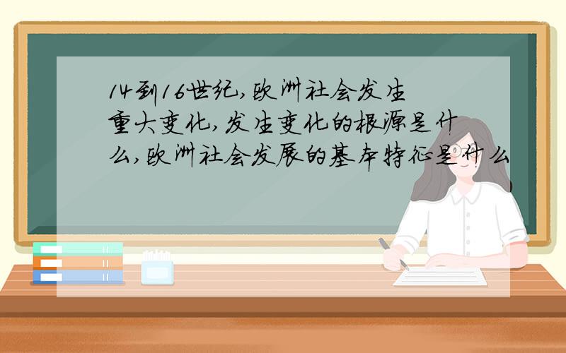 14到16世纪,欧洲社会发生重大变化,发生变化的根源是什么,欧洲社会发展的基本特征是什么