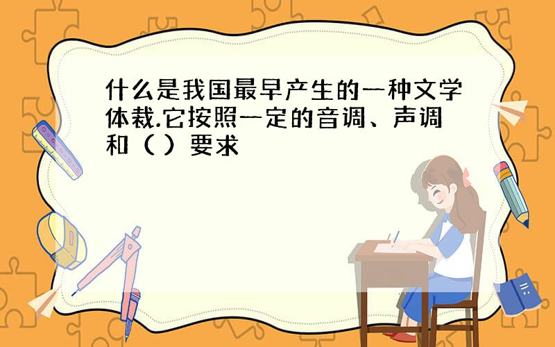 什么是我国最早产生的一种文学体裁.它按照一定的音调、声调和（ ）要求