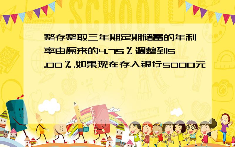 整存整取三年期定期储蓄的年利率由原来的4.75％调整到5.00％.如果现在存入银行5000元,