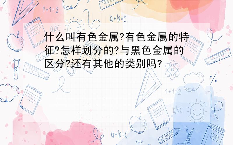 什么叫有色金属?有色金属的特征?怎样划分的?与黑色金属的区分?还有其他的类别吗?