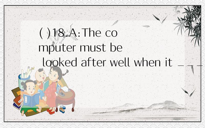 ( )18.A:The computer must be looked after well when it _____