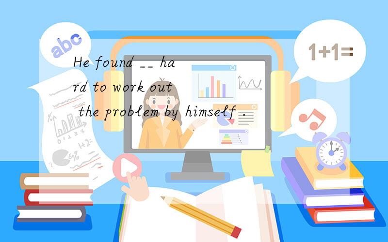 He found __ hard to work out the problem by himself .