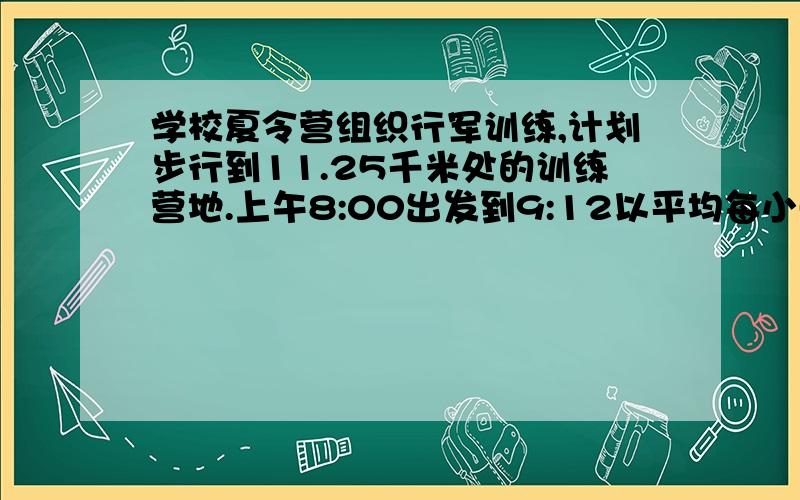 学校夏令营组织行军训练,计划步行到11.25千米处的训练营地.上午8:00出发到9:12以平均每小时3.75千米的