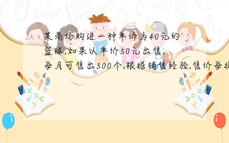 某商场购进一种单价为40元的篮球,如果以单价50元出售,每月可售出500个,根据销售经验,售价每提高1元...