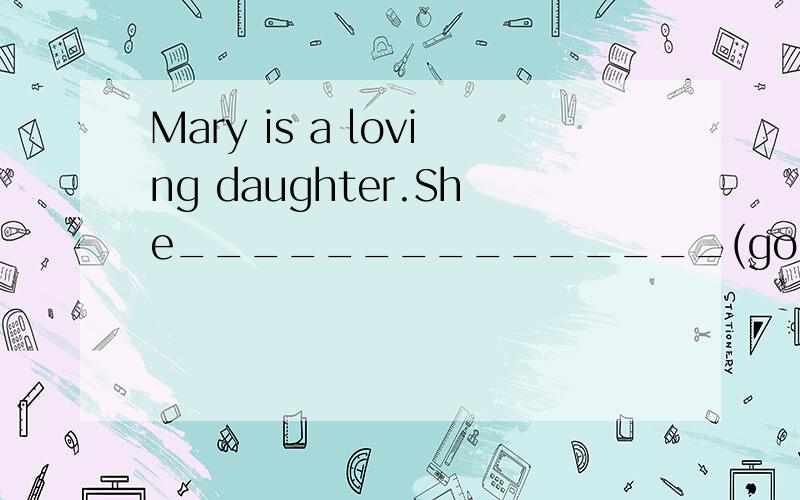 Mary is a loving daughter.She_______________(go to great len