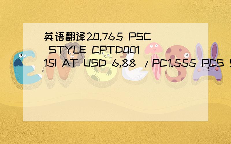 英语翻译20.765 PSC STYLE CPTD00115I AT USD 6,88 /PC1.555 PCS STY