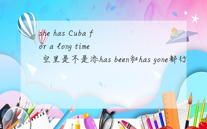 she has Cuba for a long time 空里是不是添has been和has gone都行