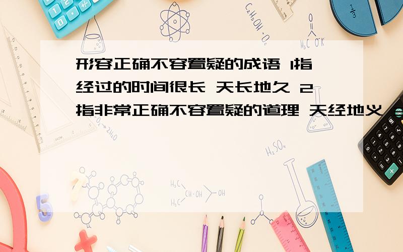 形容正确不容置疑的成语 1指经过的时间很长 天长地久 2指非常正确不容置疑的道理 天经地义 3形容距离遥远