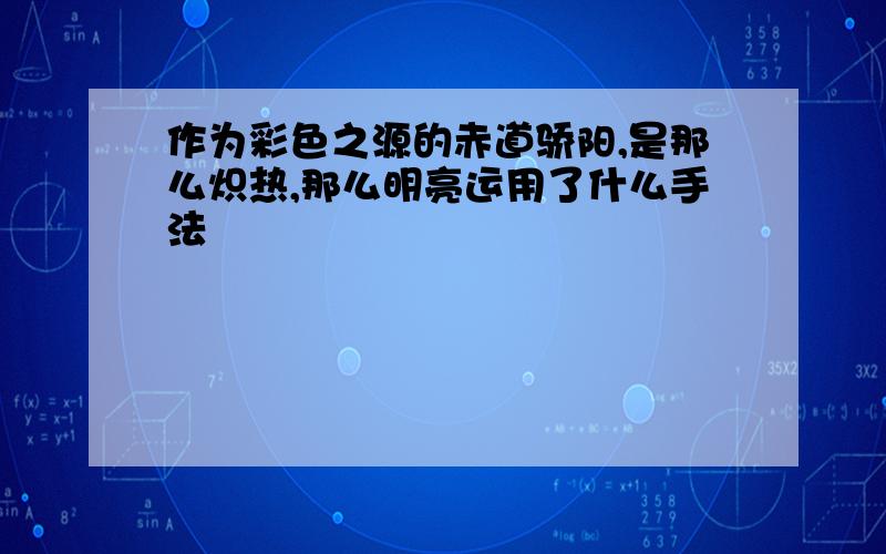 作为彩色之源的赤道骄阳,是那么炽热,那么明亮运用了什么手法