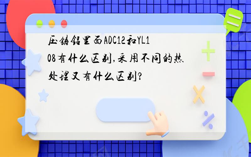 压铸铝里面ADC12和YL108有什么区别,采用不同的热处理又有什么区别?