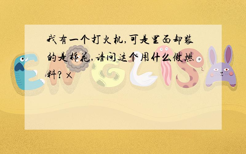 我有一个打火机,可是里面却装的是棉花,请问这个用什么做燃料?×