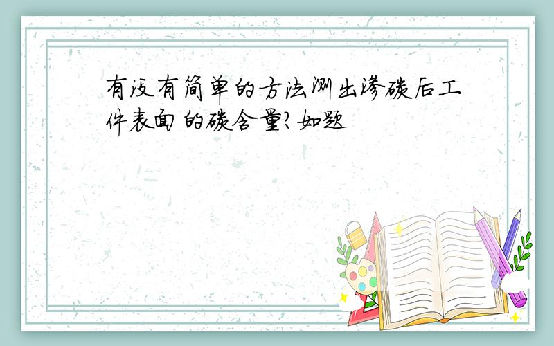 有没有简单的方法测出渗碳后工件表面的碳含量?如题