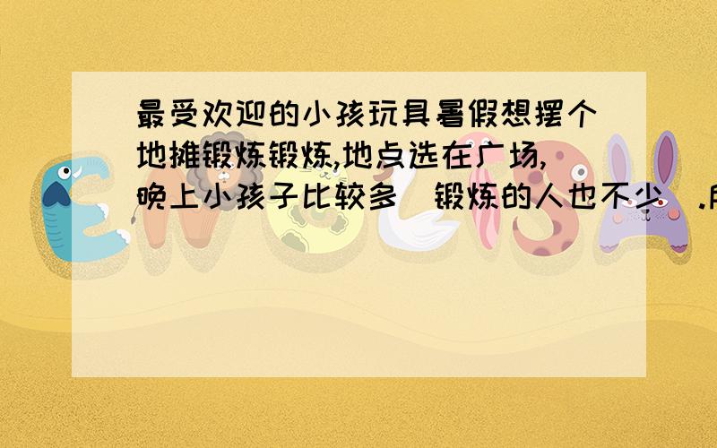 最受欢迎的小孩玩具暑假想摆个地摊锻炼锻炼,地点选在广场,晚上小孩子比较多（锻炼的人也不少）.所以想卖受广大小朋友欢迎的玩