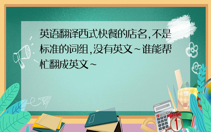 英语翻译西式快餐的店名,不是标准的词组,没有英文~谁能帮忙翻成英文~