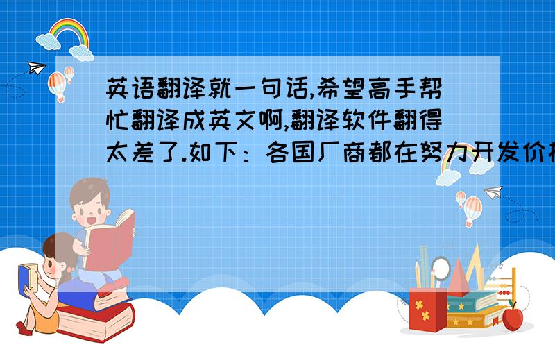 英语翻译就一句话,希望高手帮忙翻译成英文啊,翻译软件翻得太差了.如下：各国厂商都在努力开发价格低,性能高,上市快,易升级