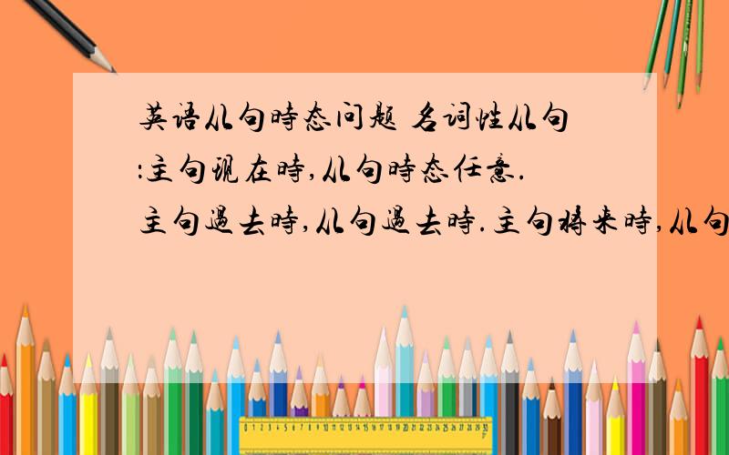 英语从句时态问题 名词性从句：主句现在时,从句时态任意.主句过去时,从句过去时.主句将来时,从句将来时.定语从句：从句完