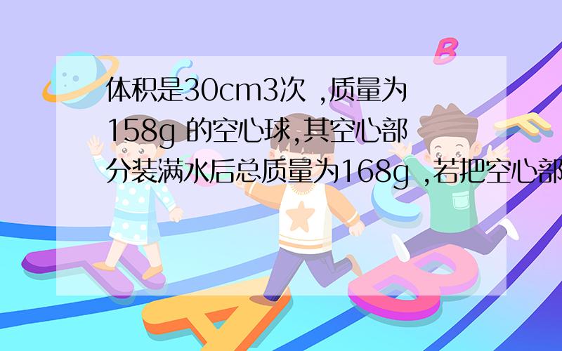 体积是30cm3次 ,质量为158g 的空心球,其空心部分装满水后总质量为168g ,若把空心部分压成实心其密度多大?