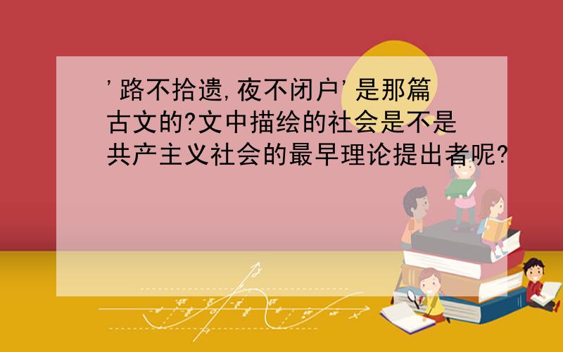 '路不拾遗,夜不闭户'是那篇古文的?文中描绘的社会是不是共产主义社会的最早理论提出者呢?