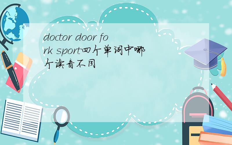 doctor door fork sport四个单词中哪个读音不同