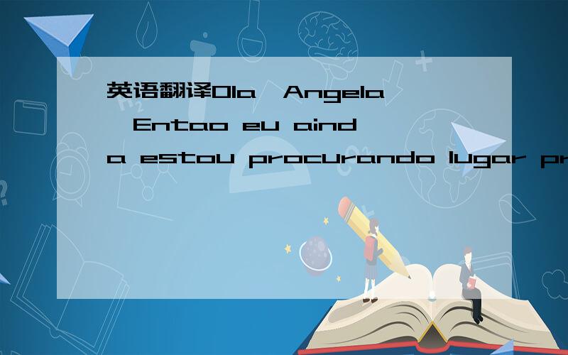 英语翻译Ola,Angela,Entao eu ainda estou procurando lugar pra man