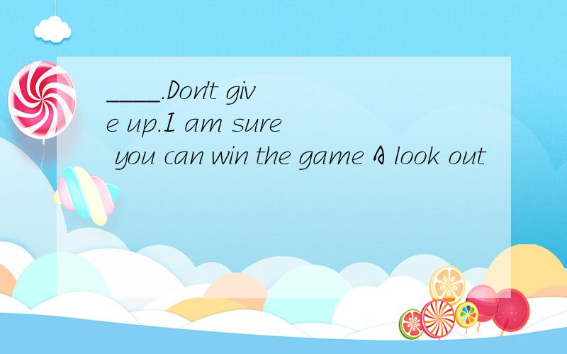 ____.Don't give up.I am sure you can win the game A look out