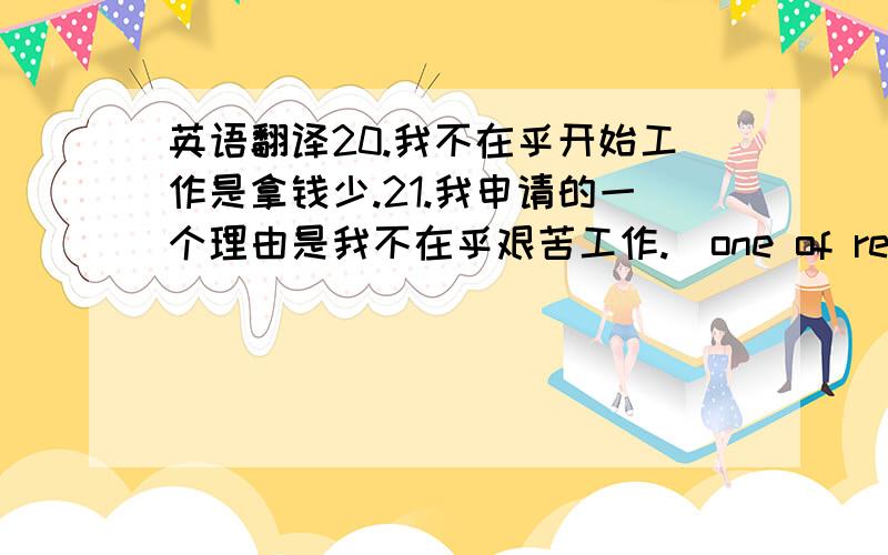 英语翻译20.我不在乎开始工作是拿钱少.21.我申请的一个理由是我不在乎艰苦工作.(one of reasons,not