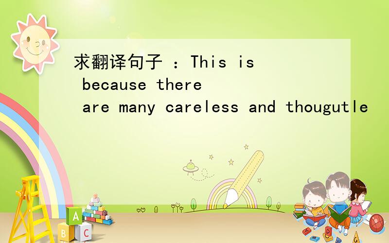 求翻译句子 ：This is because there are many careless and thougutle