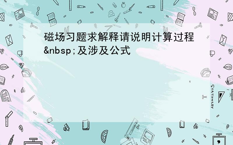 磁场习题求解释请说明计算过程 及涉及公式